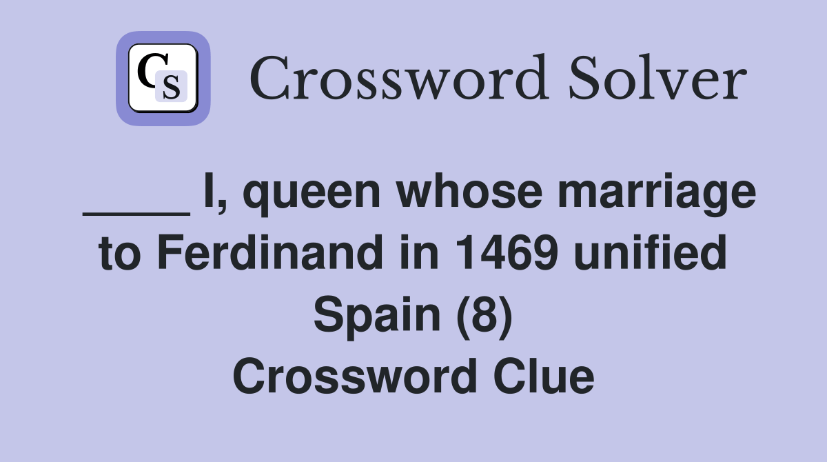 I, queen whose marriage to Ferdinand in 1469 unified Spain (8